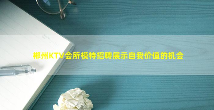 郴州KTV会所模特招聘展示自我价值的机会