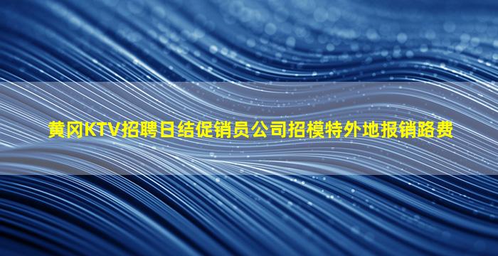 黄冈KTV招聘日结促销员公司招模特外地报销路费